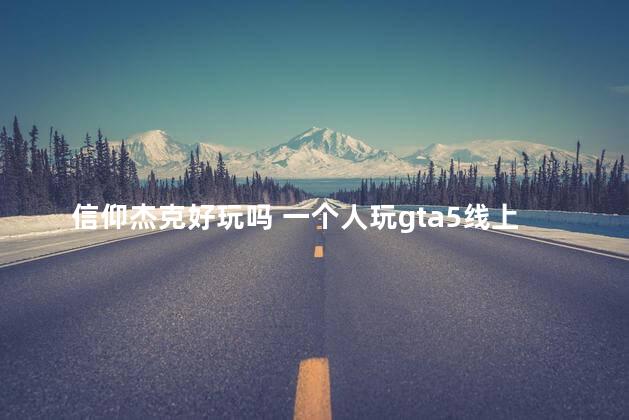 信仰杰克好玩吗 一个人玩gta5线上好无聊